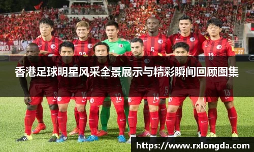 香港足球明星风采全景展示与精彩瞬间回顾图集
