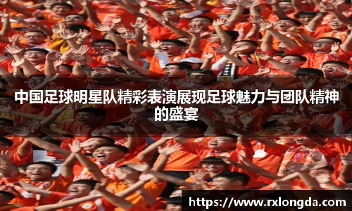 中国足球明星队精彩表演展现足球魅力与团队精神的盛宴